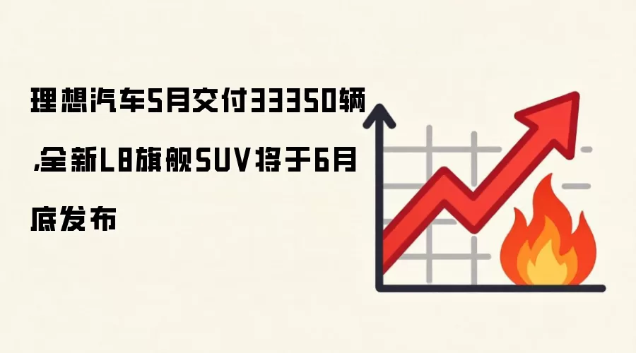 理想汽车5月交付33350辆,全新L8旗舰SUV将于6月底发布