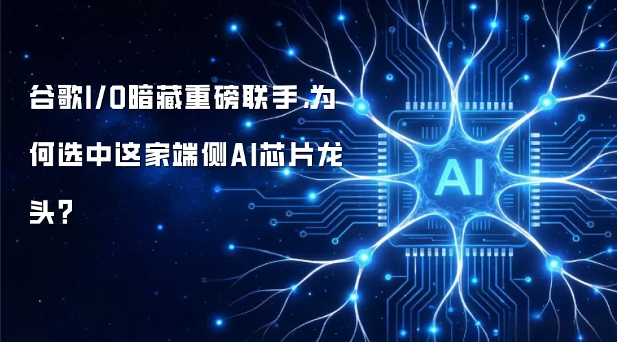 谷歌I/O暗藏重磅联手,为何选中这家端侧AI芯片龙头?