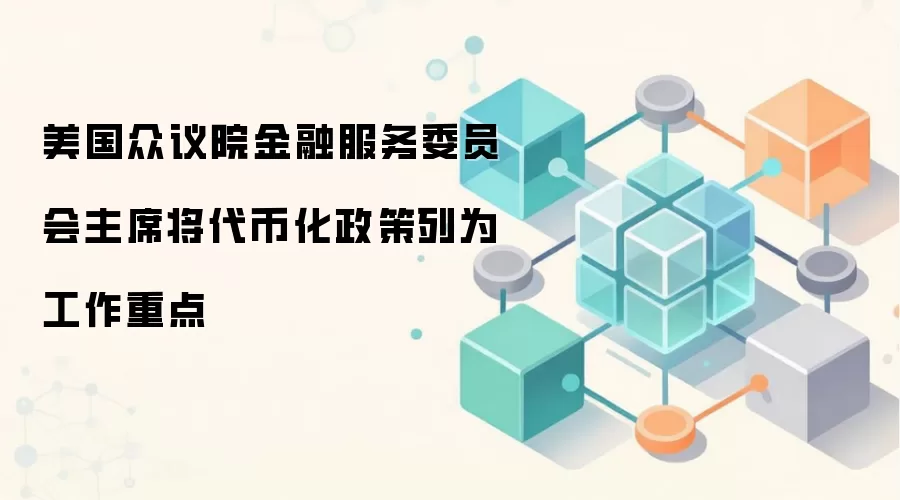 美国众议院金融服务委员会主席将代币化政策列为工作重点