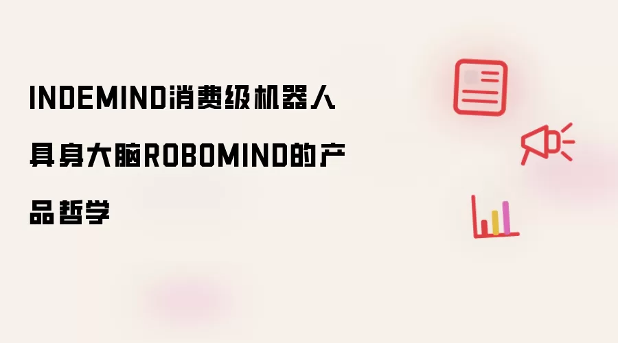 INDEMIND消费级机器人具身大脑ROBOMIND的产品哲学