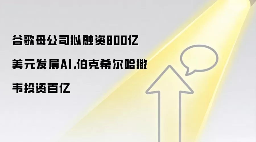 谷歌母公司拟融资800亿美元发展AI，伯克希尔哈撒韦投资百亿