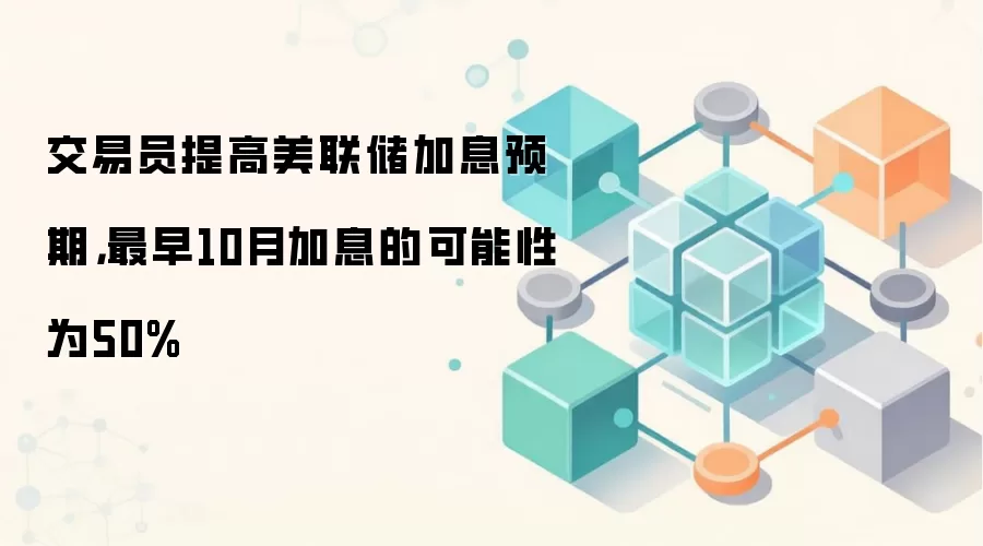 交易员提高美联储加息预期，最早10月加息的可能性为50%