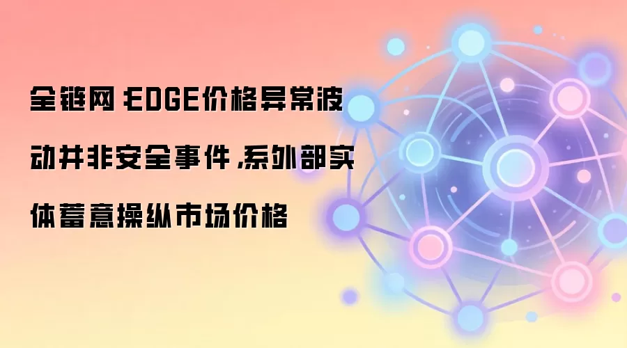全链网：EDGE价格异常波动并非安全事件，系外部实体蓄意操纵市场价格