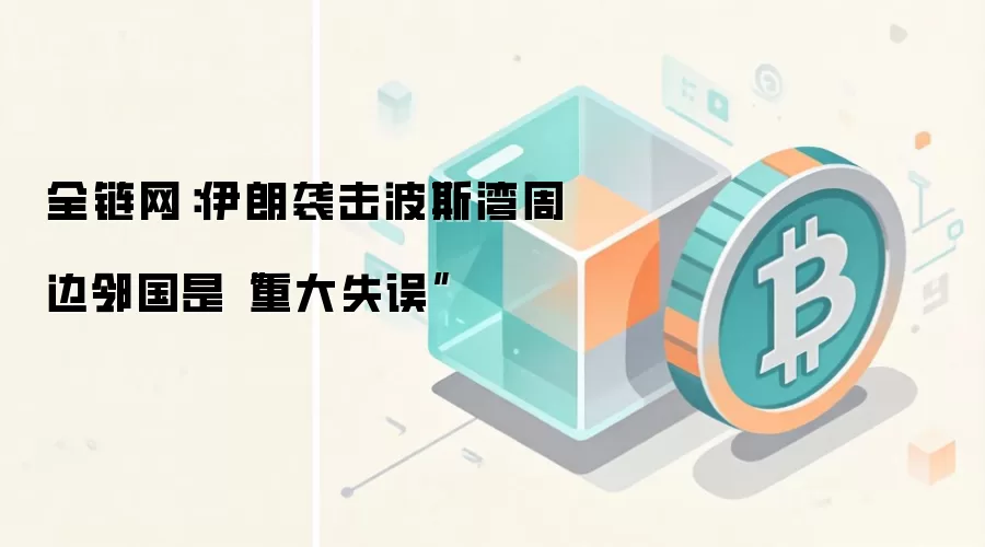 全链网：伊朗袭击波斯湾周边邻国是“重大失误”