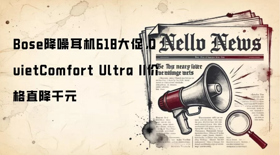 Bose降噪耳机618大促,QuietComfort Ultra II价格直降千元