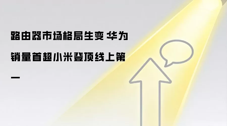 路由器市场格局生变：华&为销量首超小米登顶线上第一