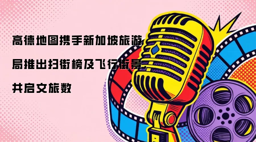 高德地图携手新加坡旅游局推出扫街榜及飞行街景，共启文旅数