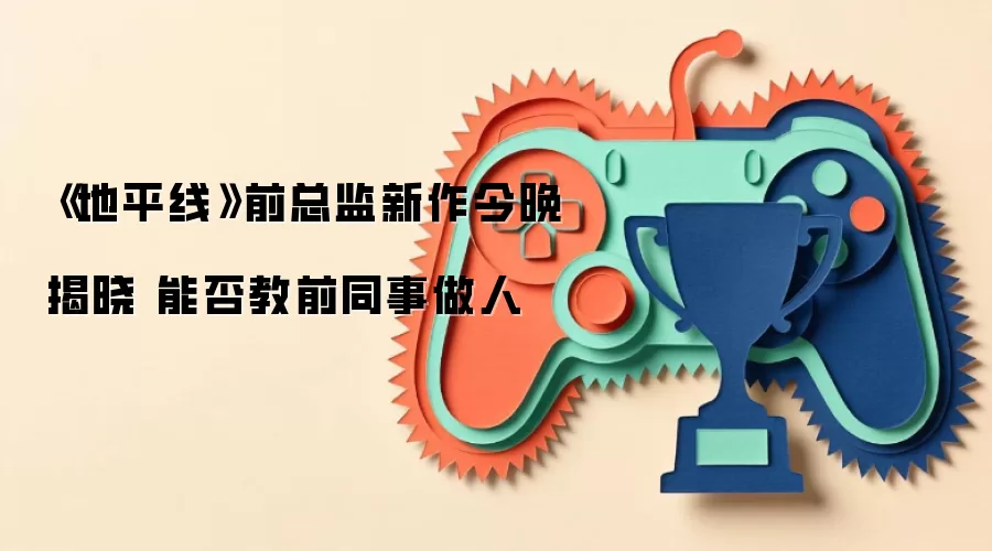 《地平线》前总监新作今晚揭晓 能否教前同事做人