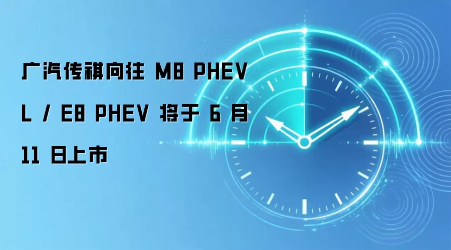 广汽传祺向往 M8 PHEV L / E8 PHEV 将于 6 月 11 日上市