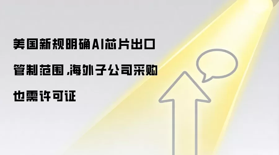 美国新规明确AI芯片出口管制范围，海外子公司采购也需许可证