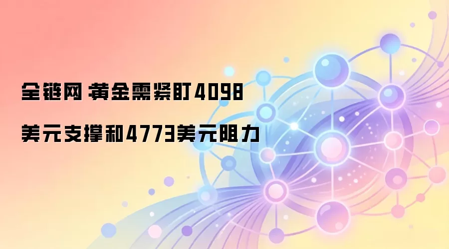 全链网:黄金需紧盯4098美元支撑和4773美元阻力