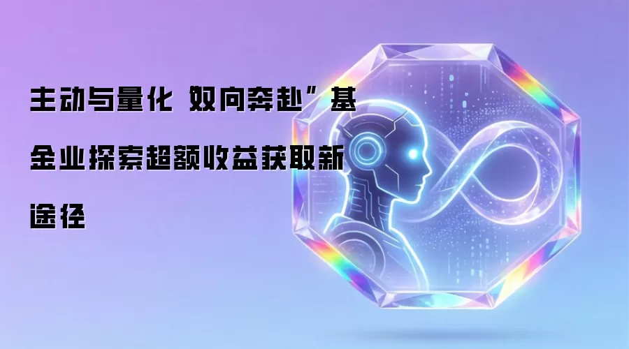 主动与量化“双向奔赴” 基金业探索超额收益获取新途径