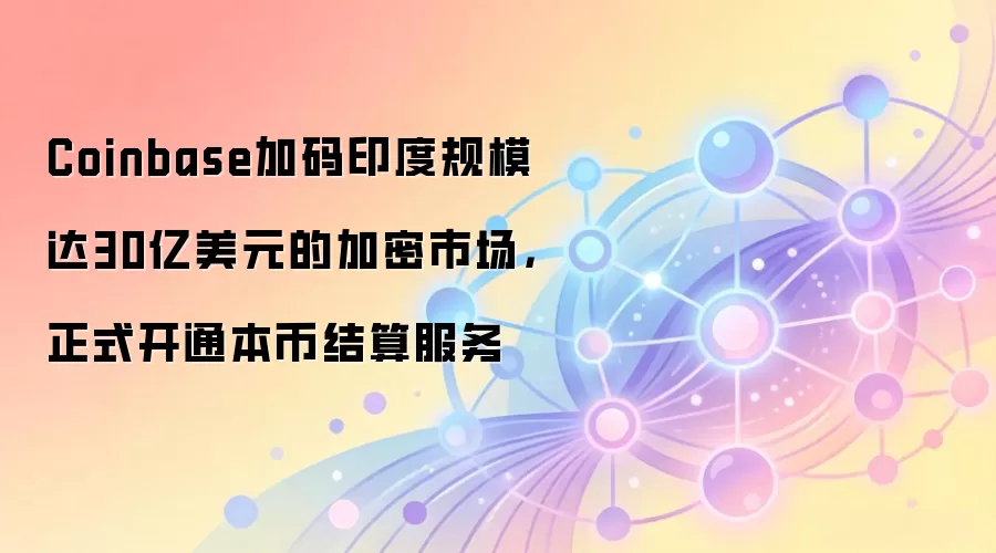 Coinbase加码印度规模达30亿美元的加密市场，正式开通本币结算服务