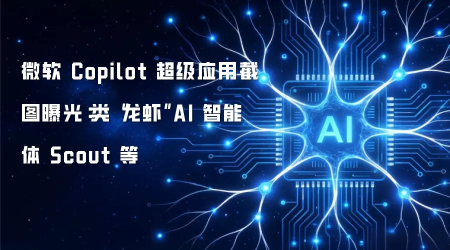 微软 Copilot 超级应用截图曝光：类“龙虾”AI 智能体 Scout 等