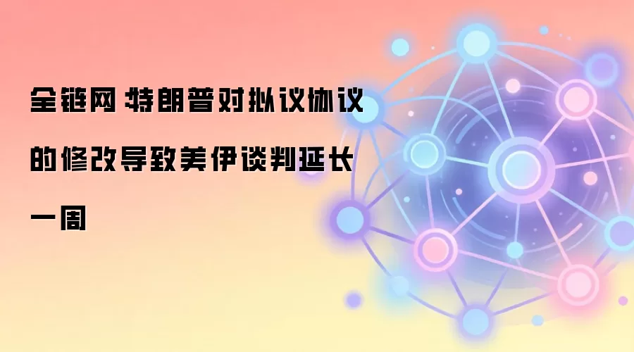 全链网：特朗普对拟议协议的修改导致美伊谈判延长一周