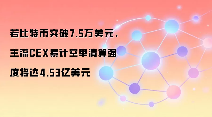 若比特币突破7.5万美元，主流CEX累计空单清算强度将达4.53亿美元