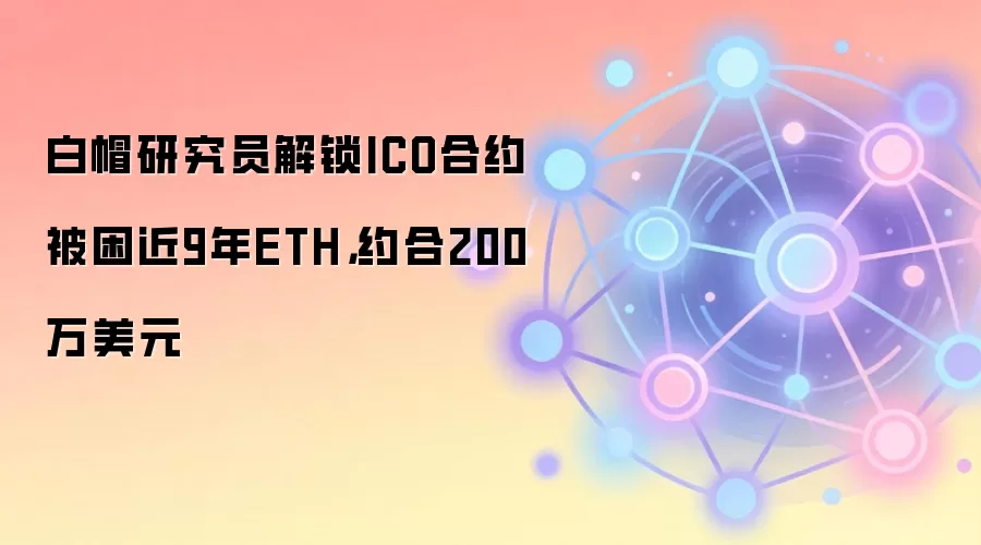 白帽研究员解锁ICO合约被困近9年ETH,约合200万美元