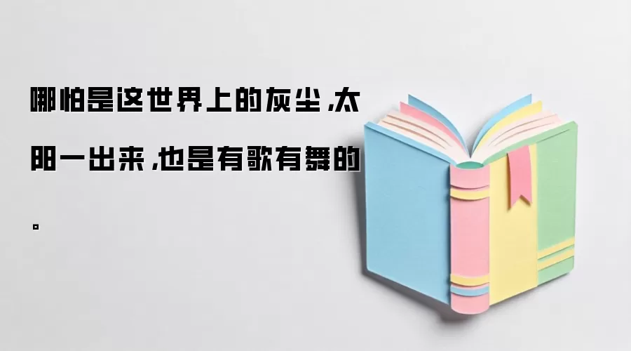 哪怕是这世界上的灰尘，太阳一出来，也是有歌有舞的。