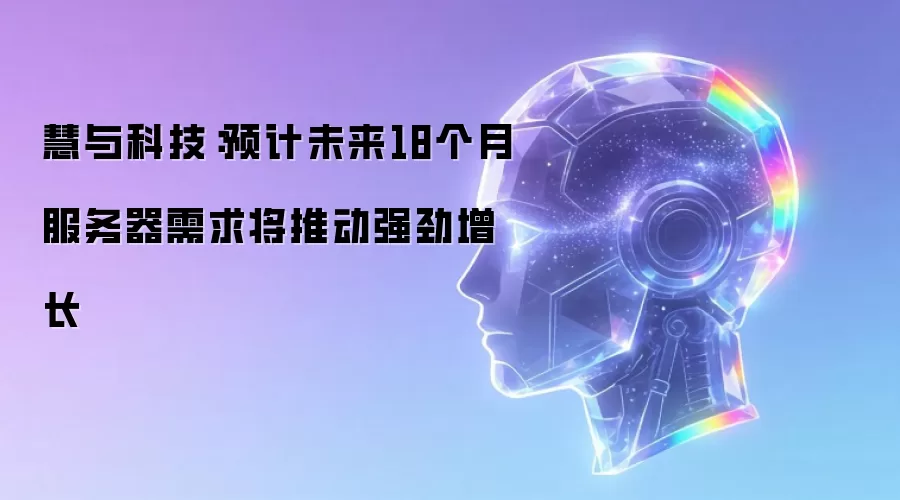 慧与科技：预计未来18个月服务器需求将推动强劲增长