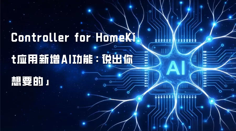 Controller for HomeKit应用新增AI功能：「说出你想要的」