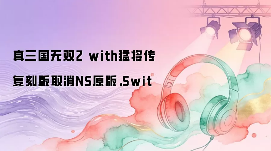 真三国无双2 with猛将传复刻版取消NS原版，Swit