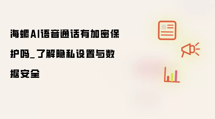 海螺AI语音通话有加密保护吗_了解隐私设置与数据安全