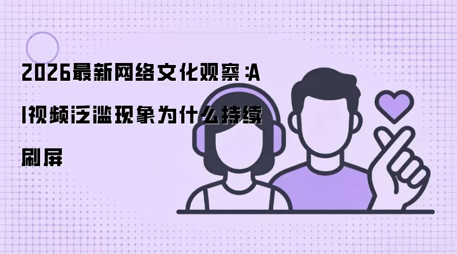 2026最新网络文化观察：AI视频泛滥现象为什么持续刷屏