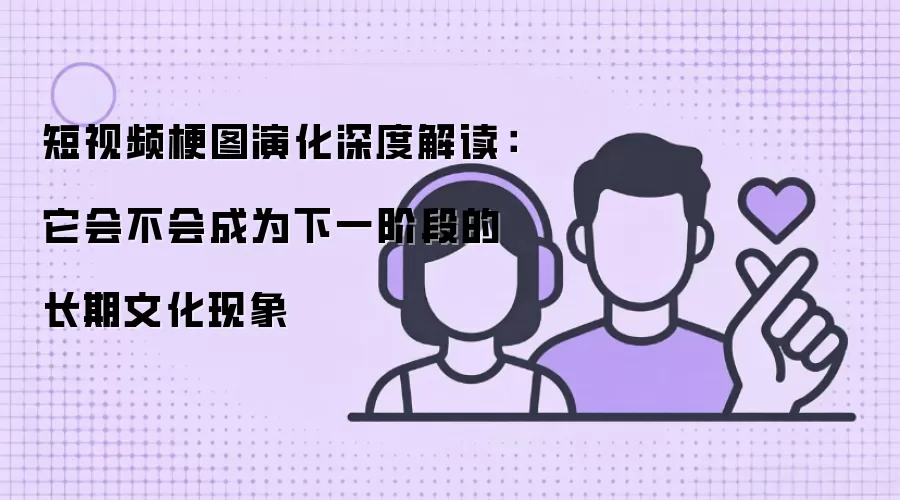短视频梗图演化深度解读：它会不会成为下一阶段的长期文化现象