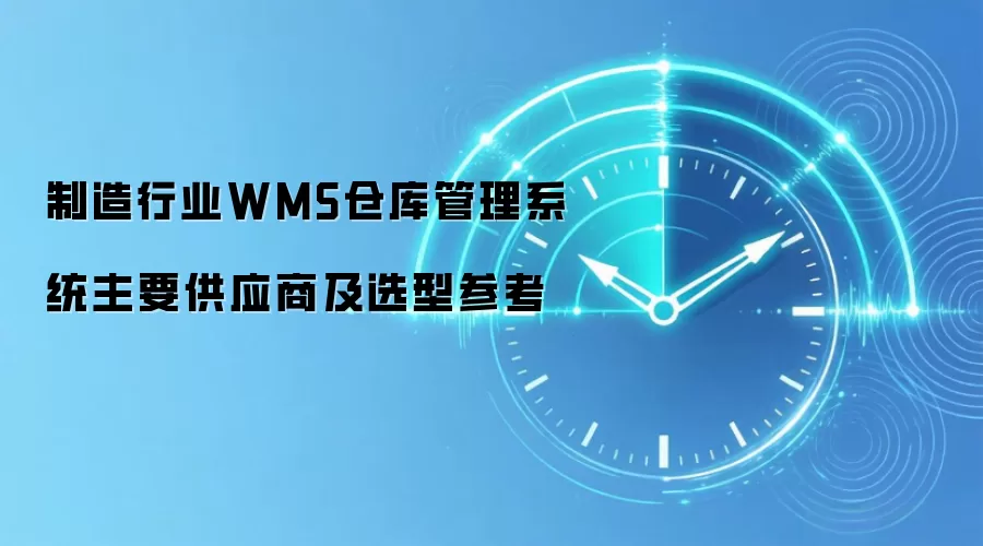 制造行业WMS仓库管理系统主要供应商及选型参考