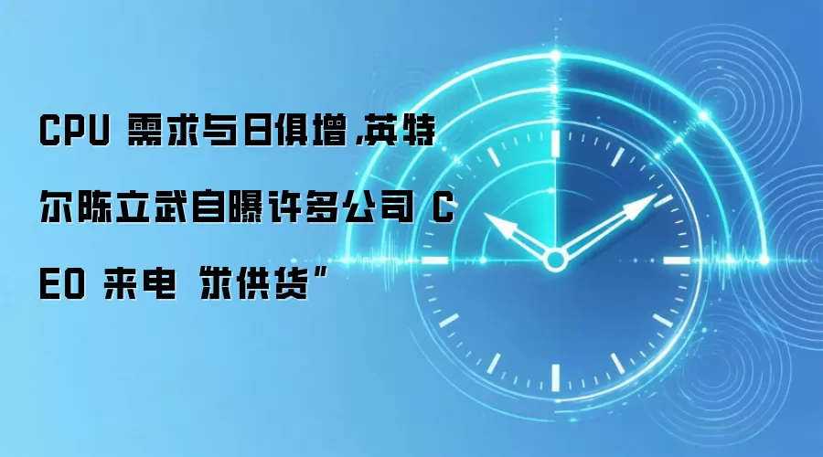 CPU 需求与日俱增,英特尔陈立武自曝许多公司 CEO 来电“求供货”
