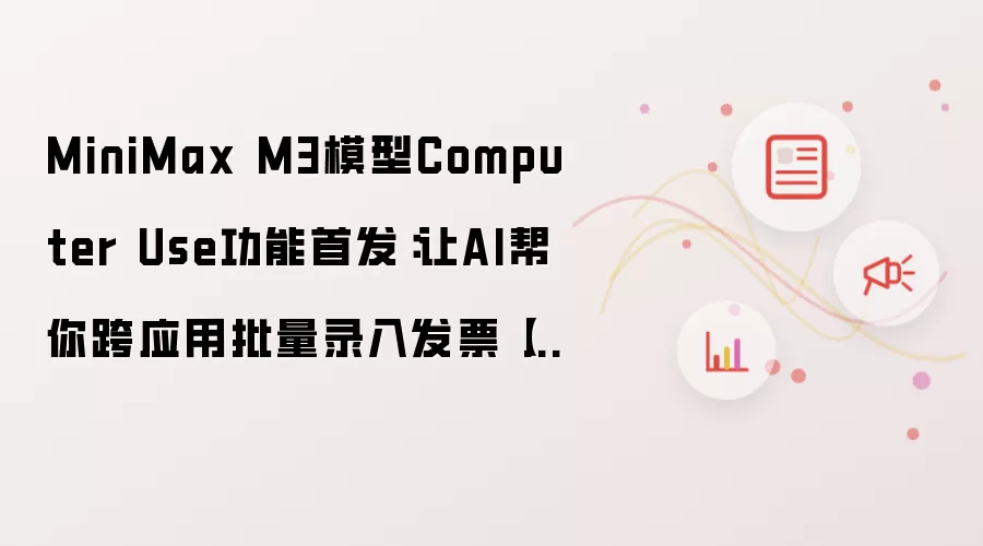 MiniMax M3模型Computer Use功能首发：让AI帮你跨应用批量录入发片【自动化】