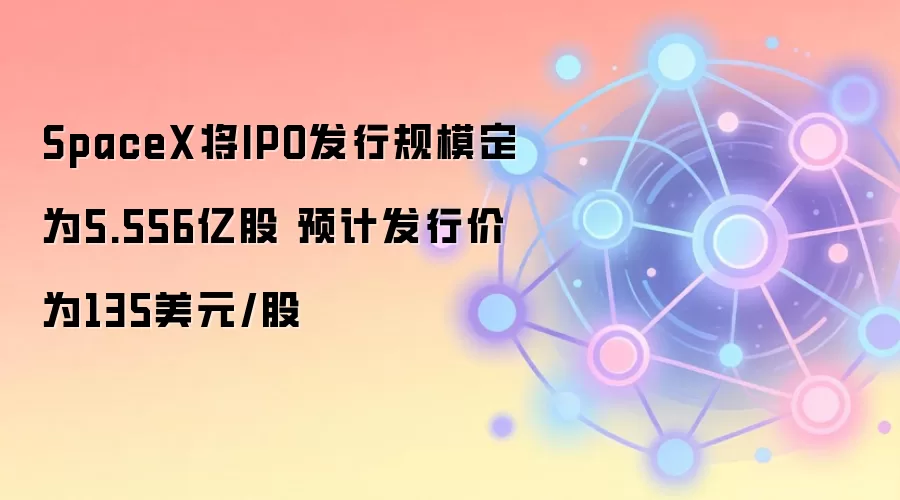 SpaceX将IPO发行规模定为5.556亿股 预计发行价为135美元/股