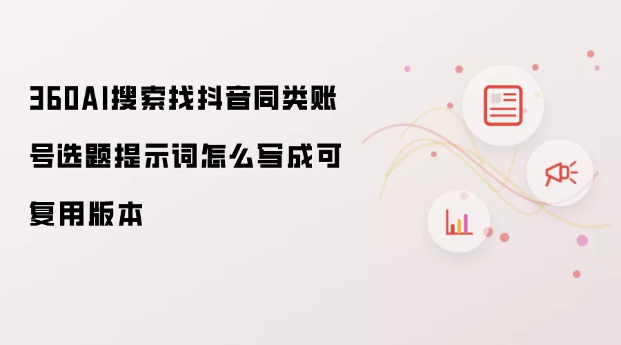 360AI搜索找抖音同类账号选题提示词怎么写成可复用版本