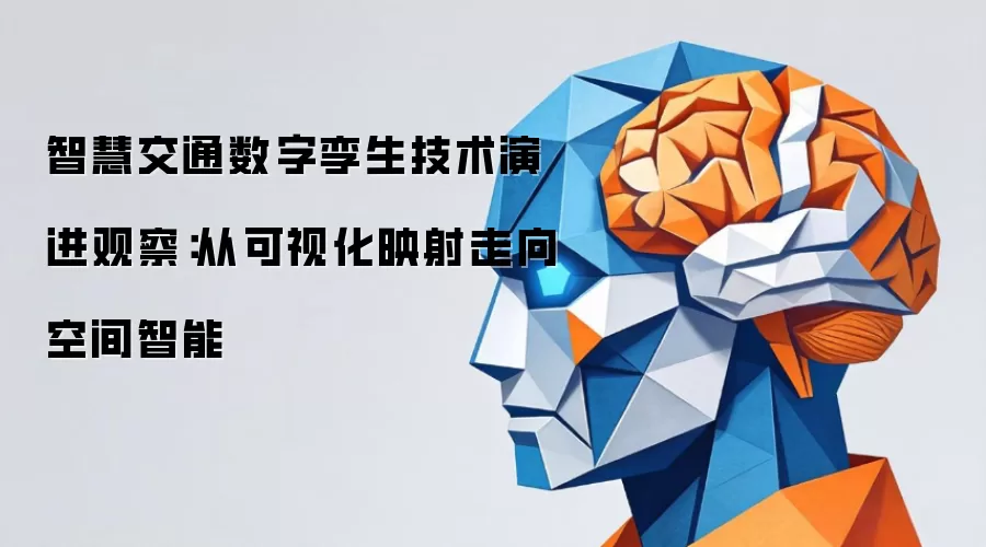 智慧交通数字孪生技术演进观察:从可视化映射走向空间智能