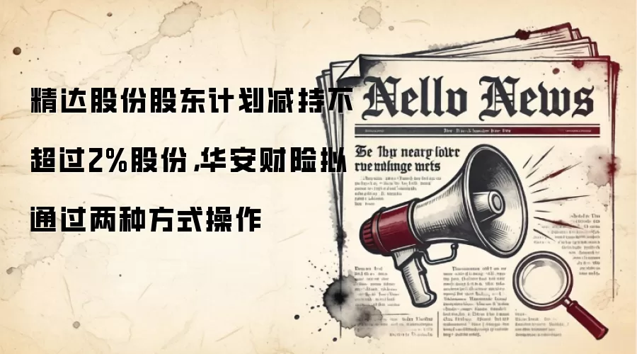 精达股份股东计划减持不超过2%股份，华安财险拟通过两种方式操作