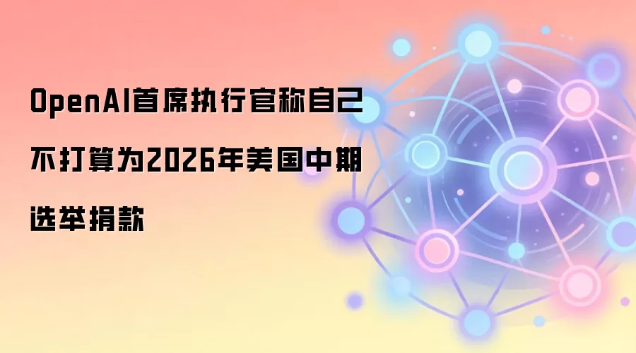 OpenAI首席执行官称自己不打算为2026年美国中期选举捐款