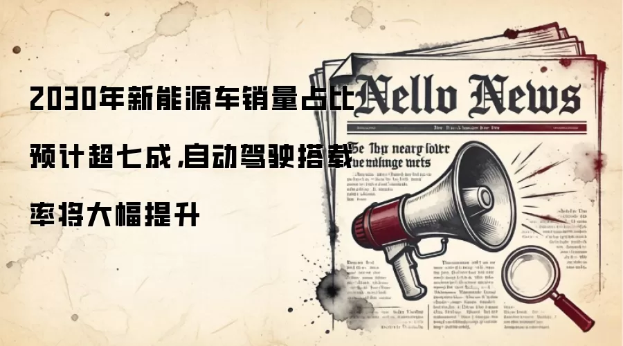 2030年新能源车销量占比预计超七成，自动驾驶搭载率将大幅提升