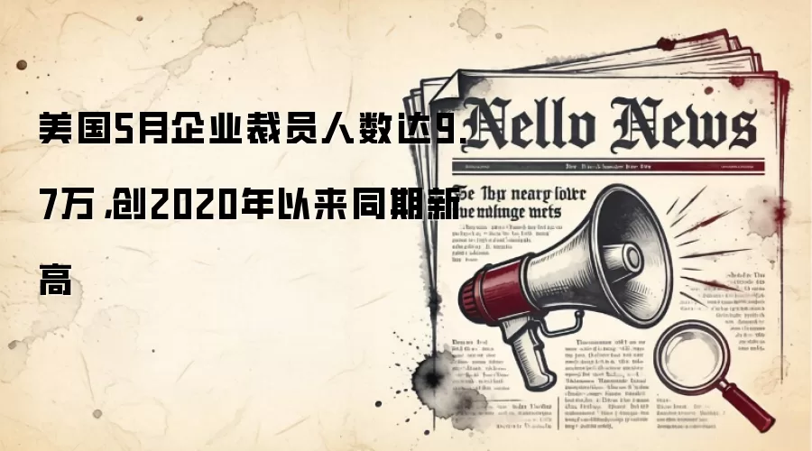 美国5月企业裁员人数达9.7万，创2020年以来同期新高