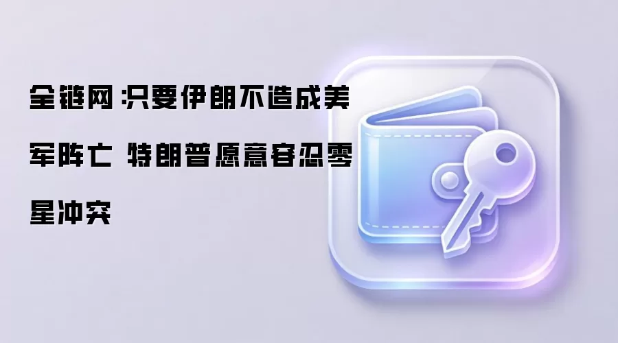 全链网：只要伊朗不造成美军阵亡 特朗普愿意容忍零星冲突