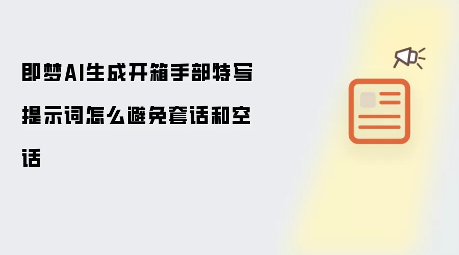 即梦AI生成开箱手部特写提示词怎么避免套话和空话