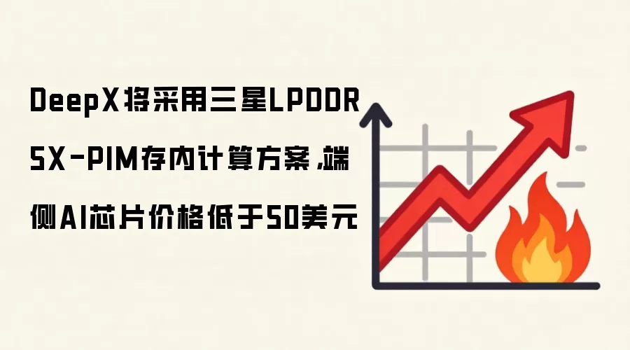 DeepX将采用三星LPDDR5X-PIM存内计算方案，端侧AI芯片价格低于50美元