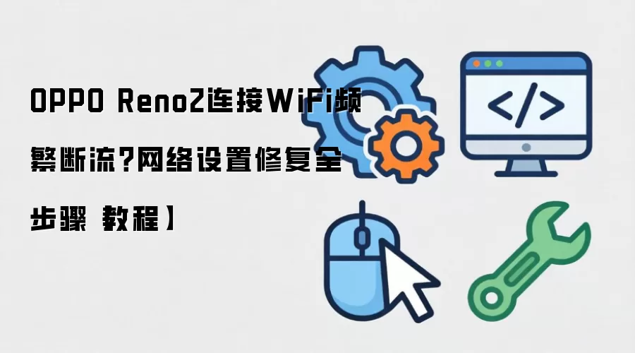 OPPO Reno2连接WiFi频繁断流？网络设置修复全步骤【教程】