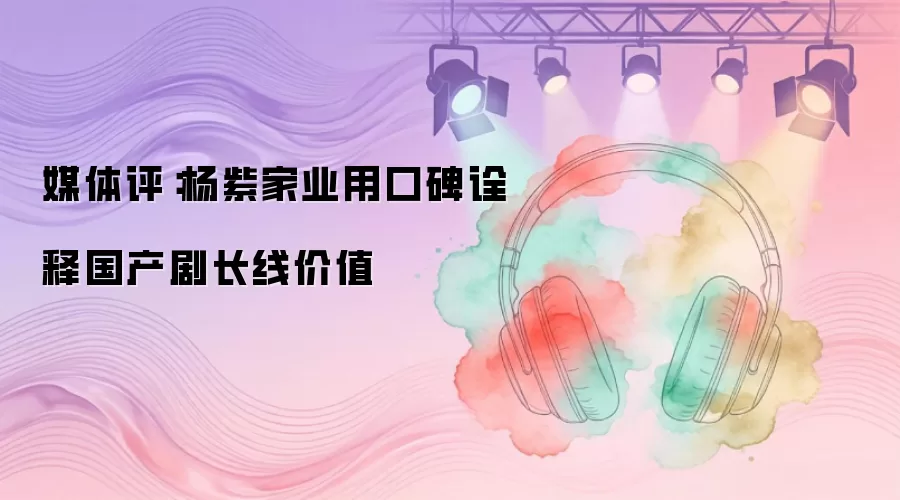 媒体评：杨紫家业用口碑诠释国产剧长线价值