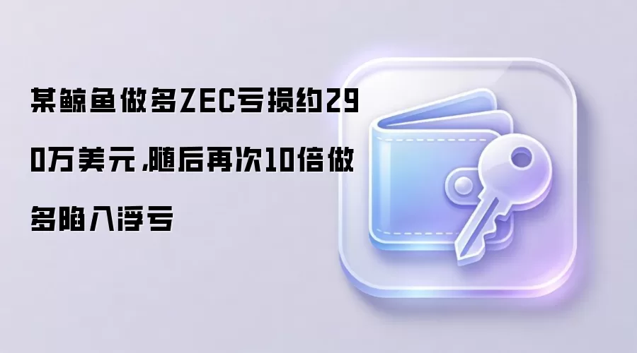 某鲸鱼做多ZEC亏损约290万美元，随后再次10倍做多陷入浮亏