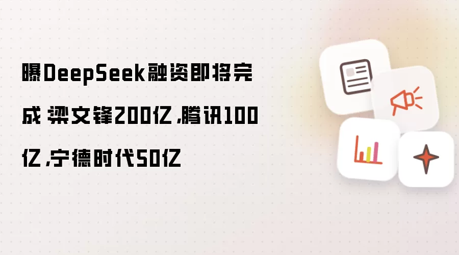 曝DeepSeek融资即将完成：梁文锋200亿，腾讯100亿，宁德时代50亿