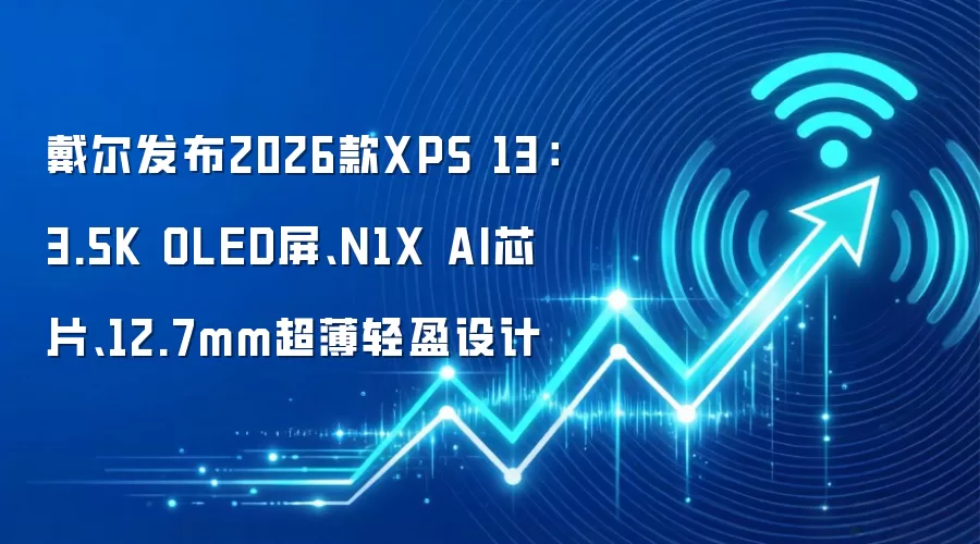 戴尔发布2026款XPS 13：3.5K OLED屏、N1X AI芯片、12.7mm超薄轻盈设计
