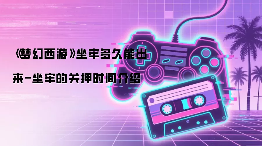 《梦幻西游》坐牢多久能出来-坐牢的关押时间介绍