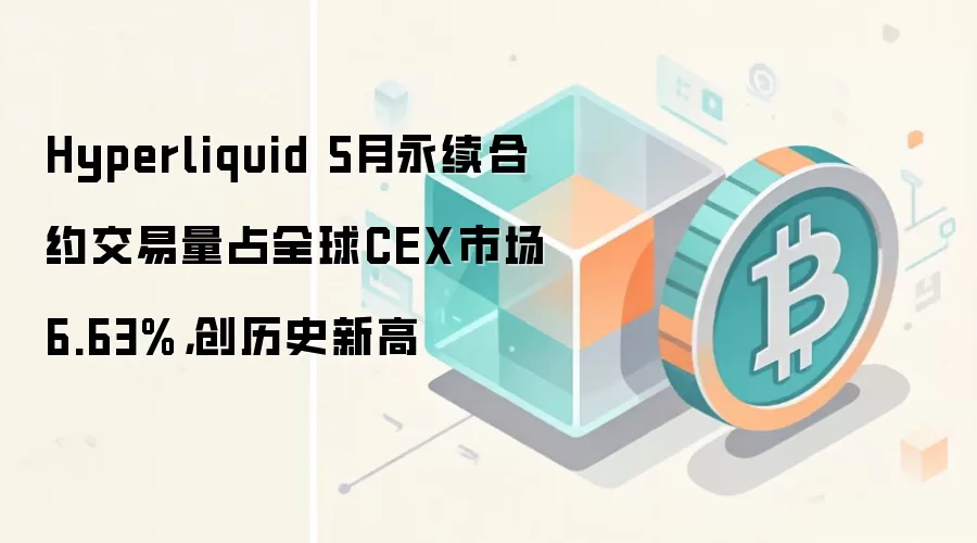 Hyperliquid 5月永续合约交易量占全球CEX市场6.63%，创历史新高