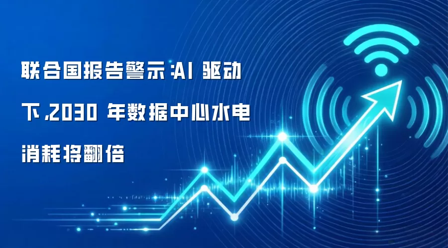 联合国报告警示：AI 驱动下，2030 年数据中心水电消耗将翻倍