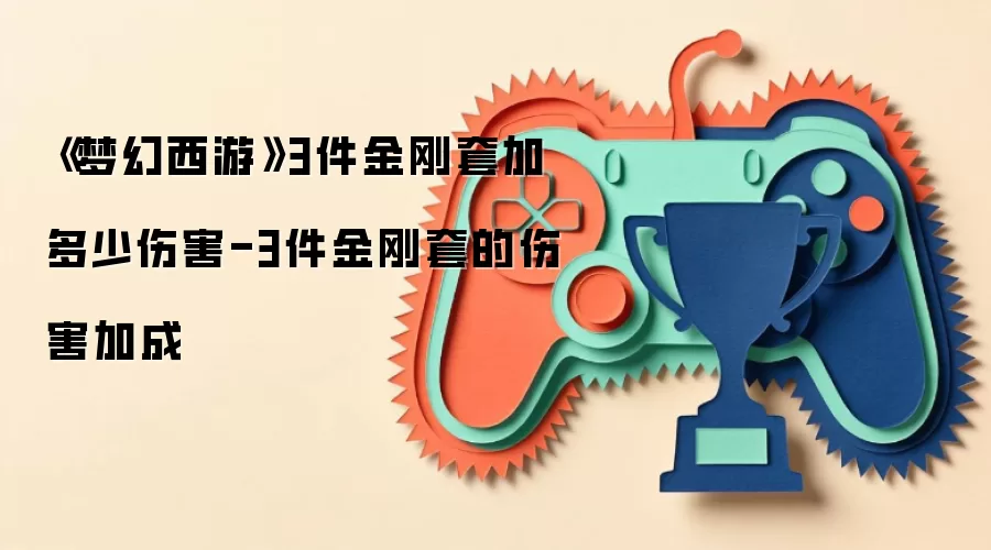 《梦幻西游》3件金刚套加多少伤害-3件金刚套的伤害加成